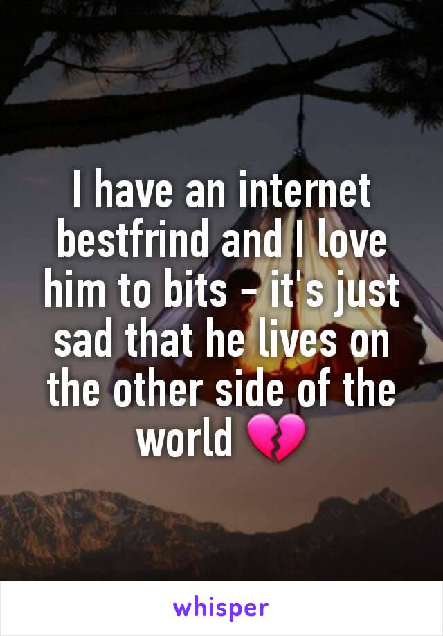 I have an internet bestfrind and I love him to bits - it's just sad that he lives on the other side of the world 💔