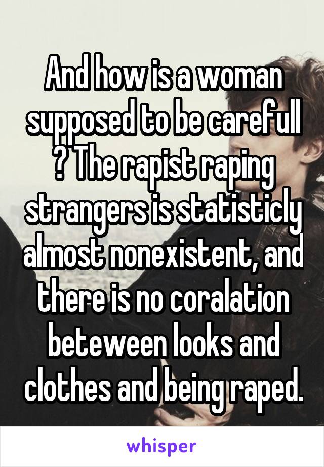 And how is a woman supposed to be carefull ? The rapist raping strangers is statisticly almost nonexistent, and there is no coralation beteween looks and clothes and being raped.