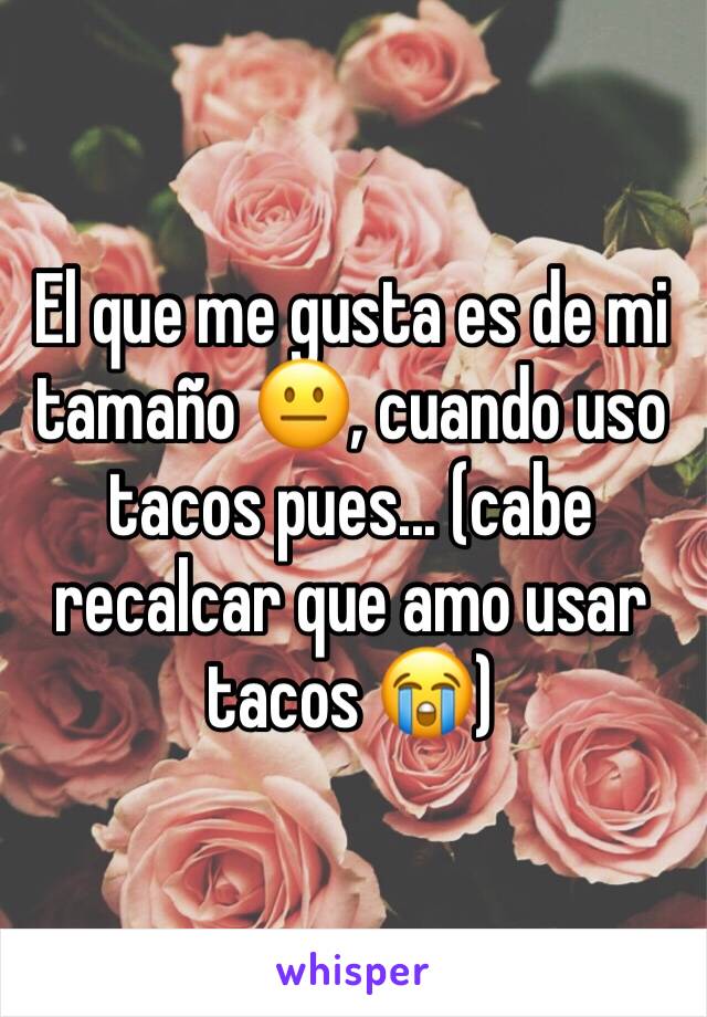 El que me gusta es de mi tamaño 😐, cuando uso tacos pues... (cabe recalcar que amo usar tacos 😭)