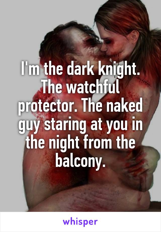 I'm the dark knight. The watchful protector. The naked guy staring at you in the night from the balcony.