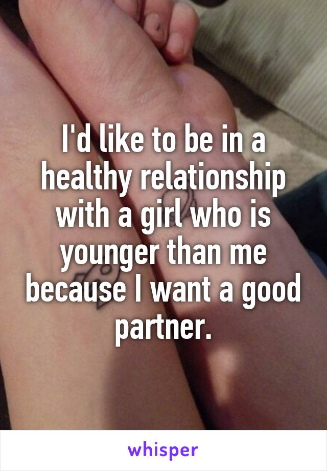 I'd like to be in a healthy relationship with a girl who is younger than me because I want a good partner.