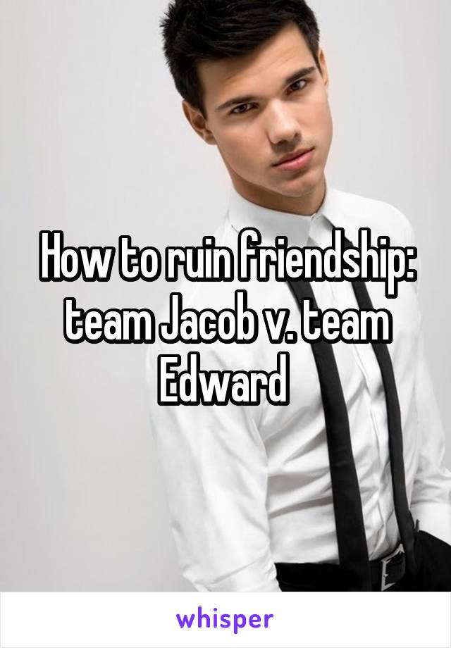 How to ruin friendship: team Jacob v. team Edward 