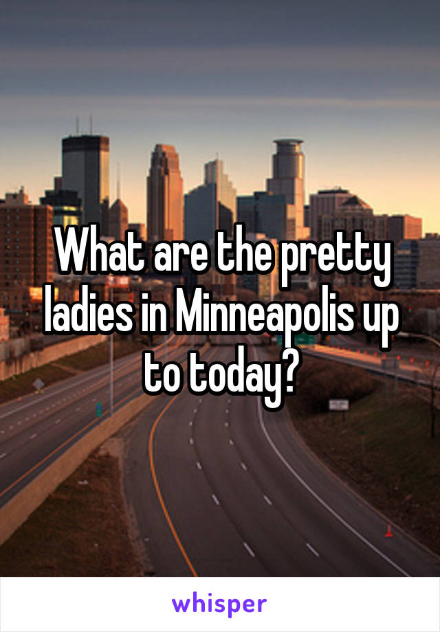 What are the pretty ladies in Minneapolis up to today?