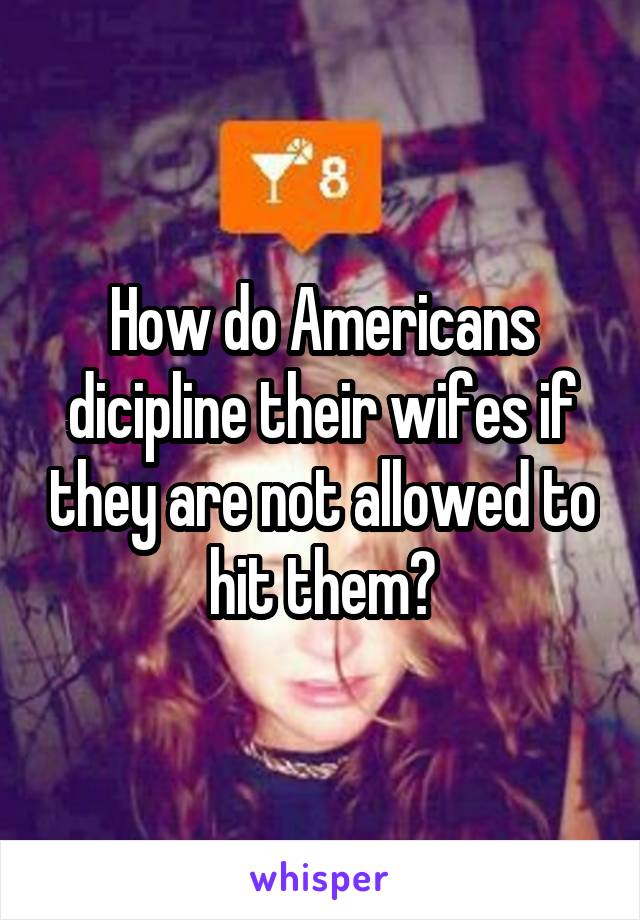 How do Americans dicipline their wifes if they are not allowed to hit them?