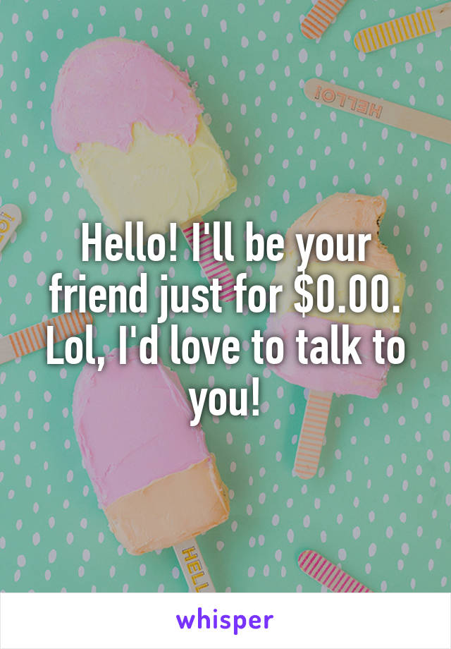 Hello! I'll be your friend just for $0.00. Lol, I'd love to talk to you!