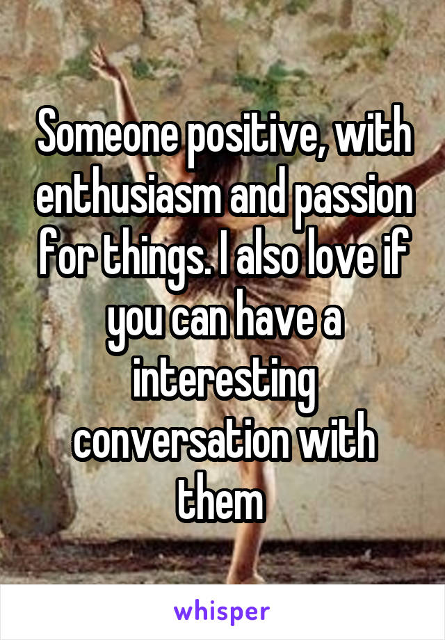 Someone positive, with enthusiasm and passion for things. I also love if you can have a interesting conversation with them 