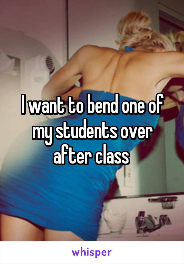 I want to bend one of my students over after class 