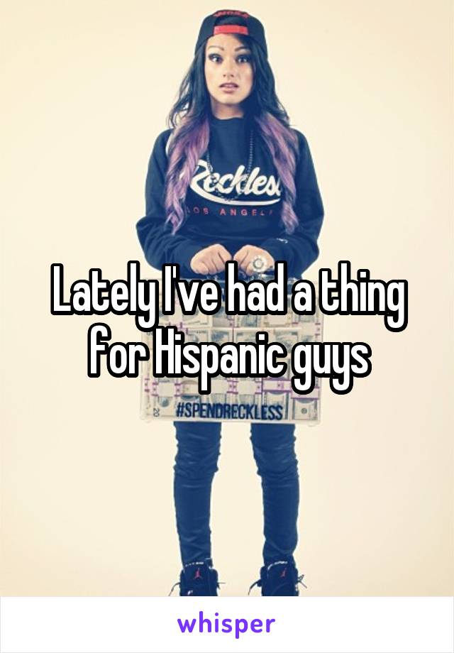 Lately I've had a thing for Hispanic guys