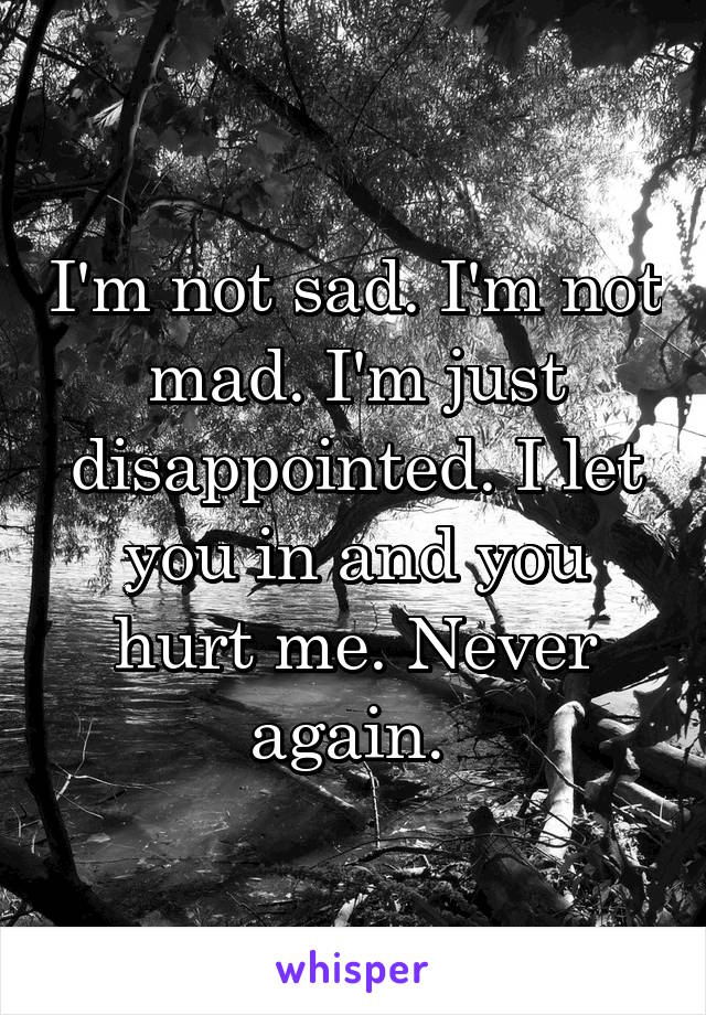 I'm not sad. I'm not mad. I'm just disappointed. I let you in and you hurt me. Never again. 