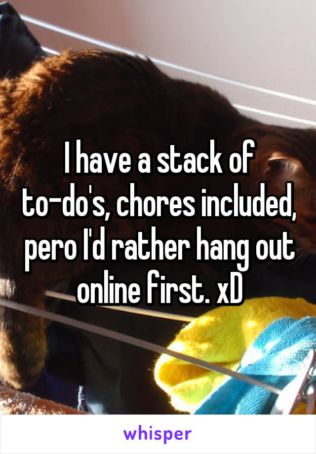 I have a stack of to-do's, chores included, pero I'd rather hang out online first. xD