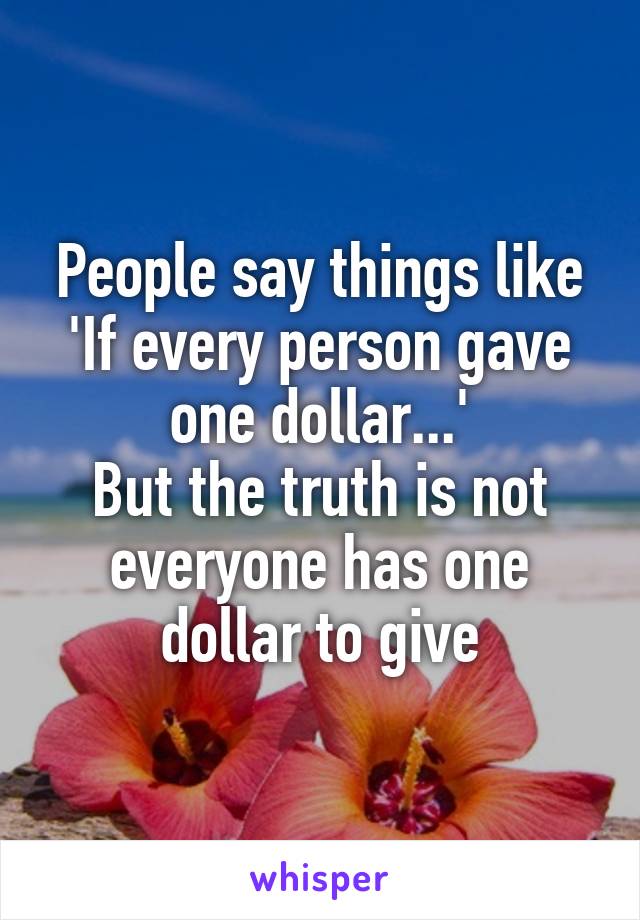 People say things like 'If every person gave one dollar...'
But the truth is not everyone has one dollar to give