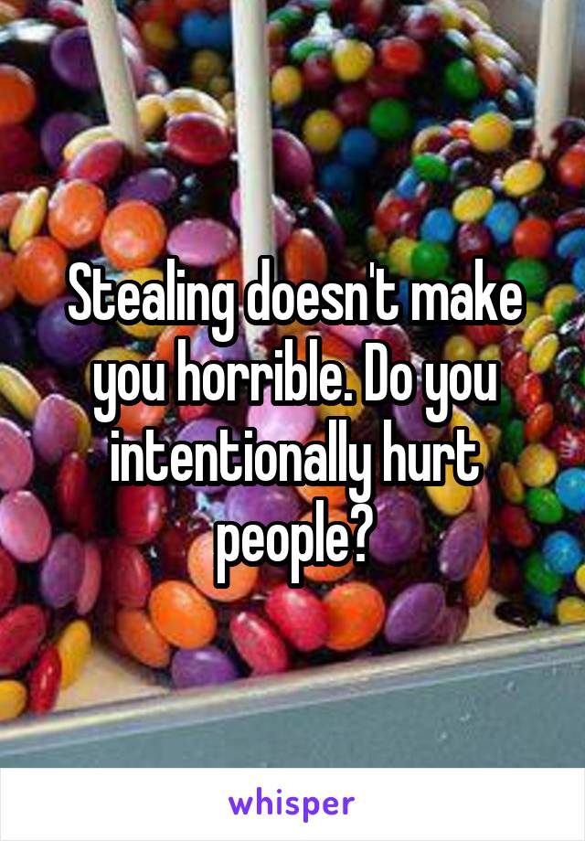 Stealing doesn't make you horrible. Do you intentionally hurt people?