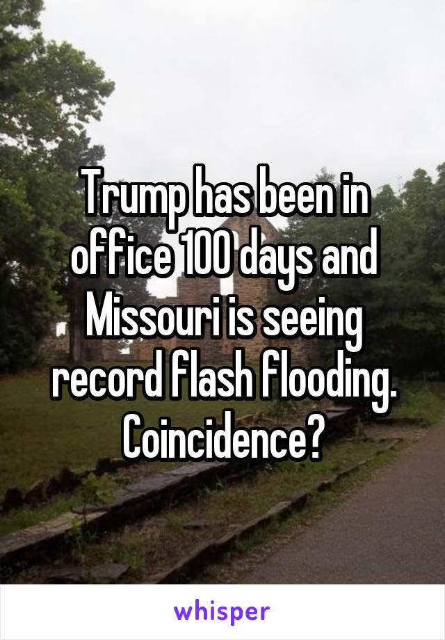 Trump has been in office 100 days and Missouri is seeing record flash flooding.
Coincidence?