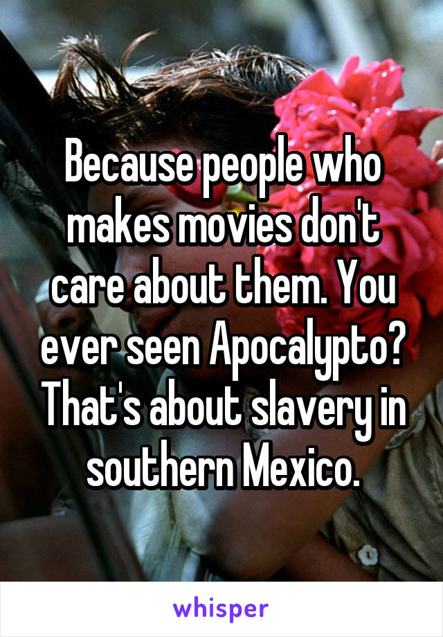Because people who makes movies don't care about them. You ever seen Apocalypto? That's about slavery in southern Mexico.