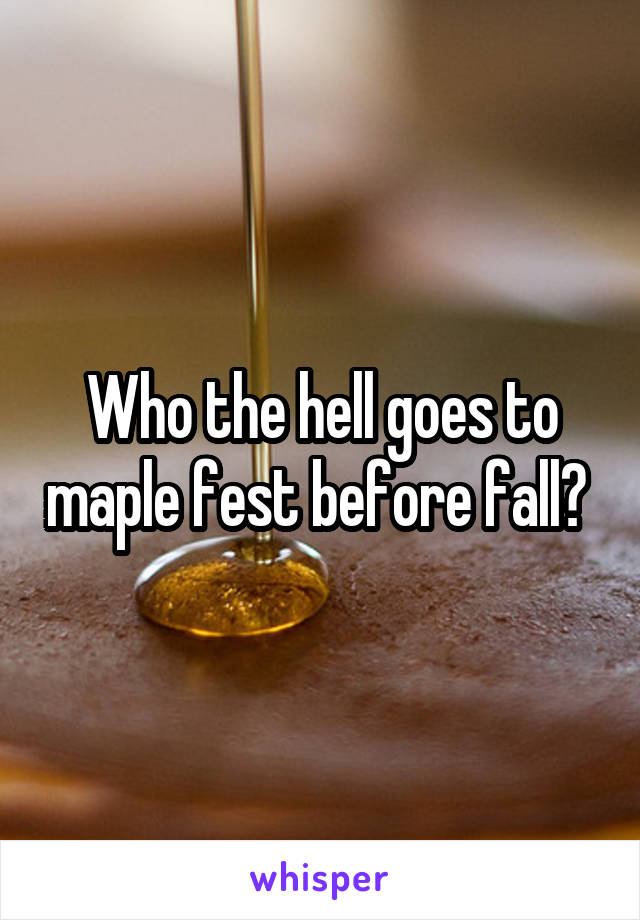 Who the hell goes to maple fest before fall? 