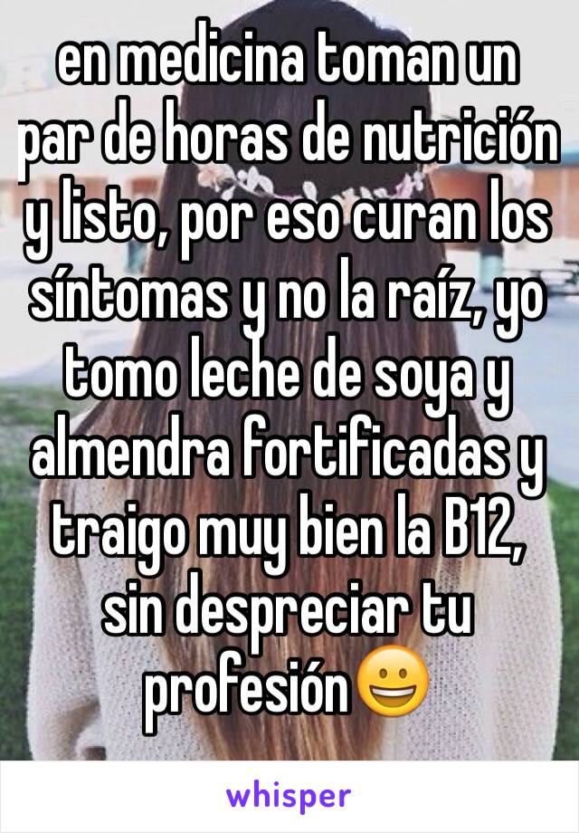 en medicina toman un par de horas de nutrición y listo, por eso curan los síntomas y no la raíz, yo tomo leche de soya y almendra fortificadas y traigo muy bien la B12, sin despreciar tu profesión😀