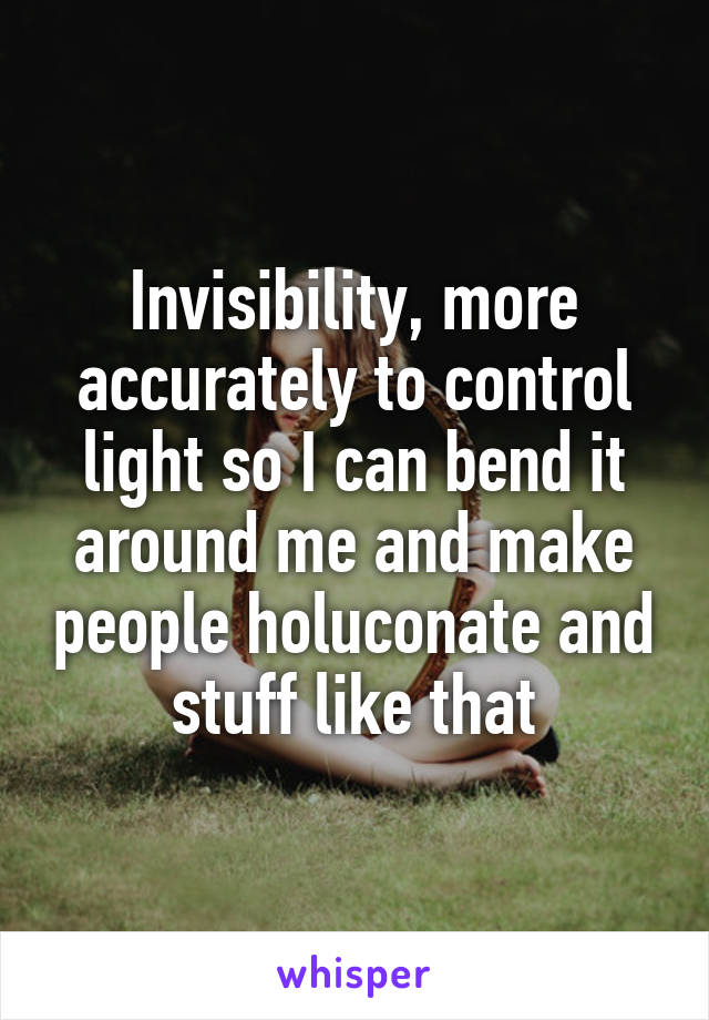 Invisibility, more accurately to control light so I can bend it around me and make people holuconate and stuff like that