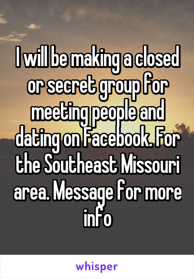 I will be making a closed or secret group for meeting people and dating on Facebook. For the Southeast Missouri area. Message for more info