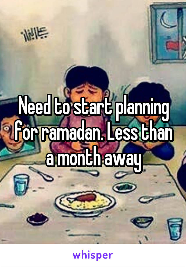 Need to start planning for ramadan. Less than a month away