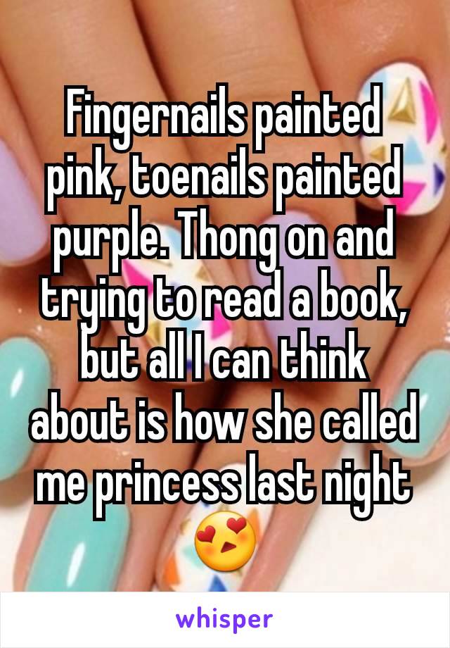 Fingernails painted pink, toenails painted purple. Thong on and trying to read a book, but all I can think about is how she called me princess last night😍