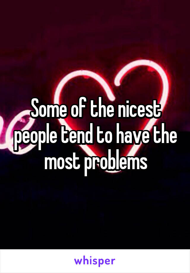 Some of the nicest people tend to have the most problems