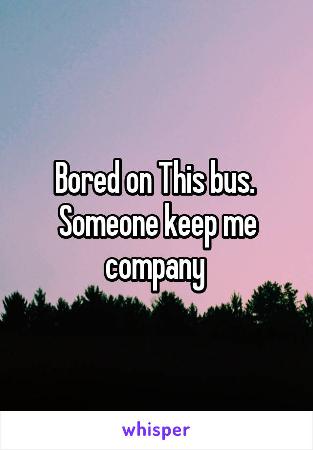 Bored on This bus. 
Someone keep me company 