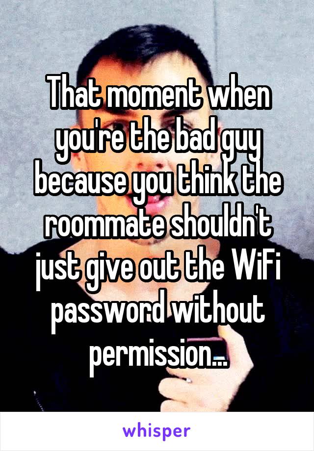 That moment when you're the bad guy because you think the roommate shouldn't just give out the WiFi password without permission...