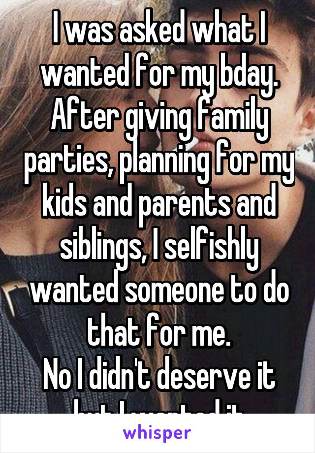 I was asked what I wanted for my bday. After giving family parties, planning for my kids and parents and siblings, I selfishly wanted someone to do that for me.
No I didn't deserve it but I wanted it