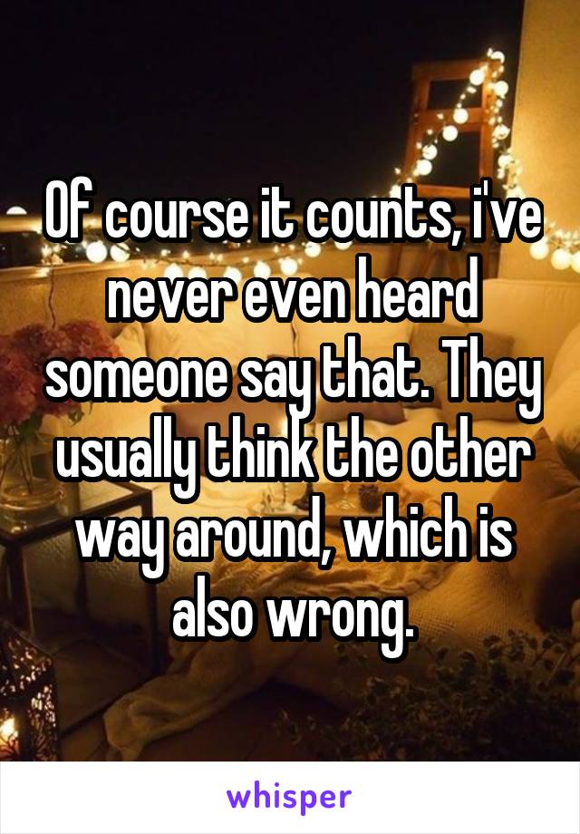 Of course it counts, i've never even heard someone say that. They usually think the other way around, which is also wrong.