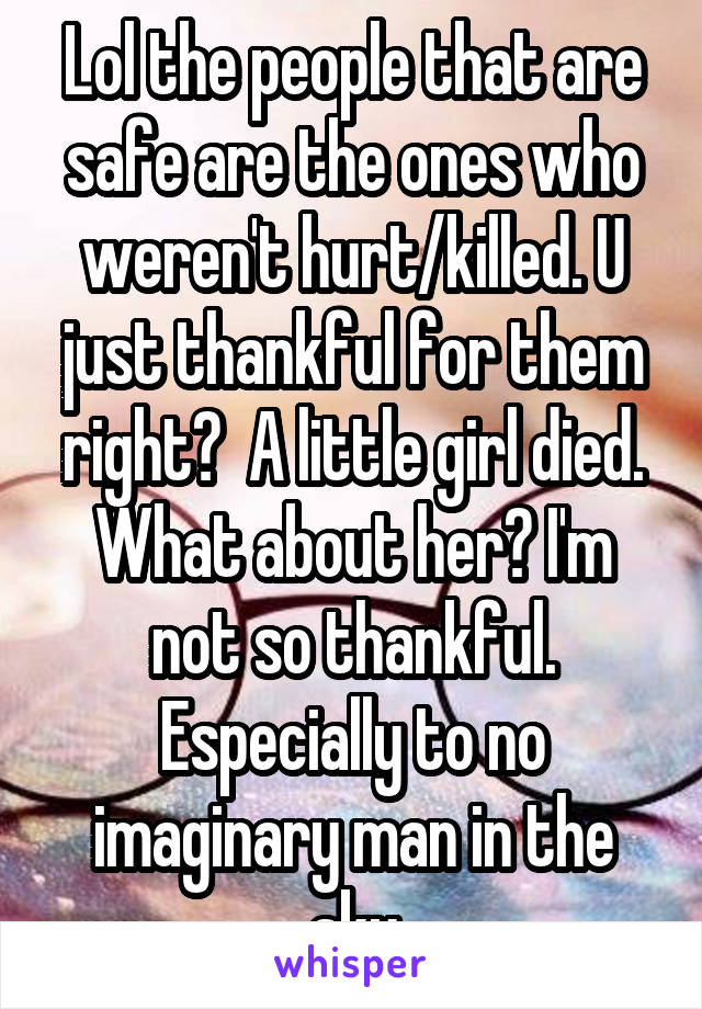 Lol the people that are safe are the ones who weren't hurt/killed. U just thankful for them right?  A little girl died. What about her? I'm not so thankful. Especially to no imaginary man in the sky