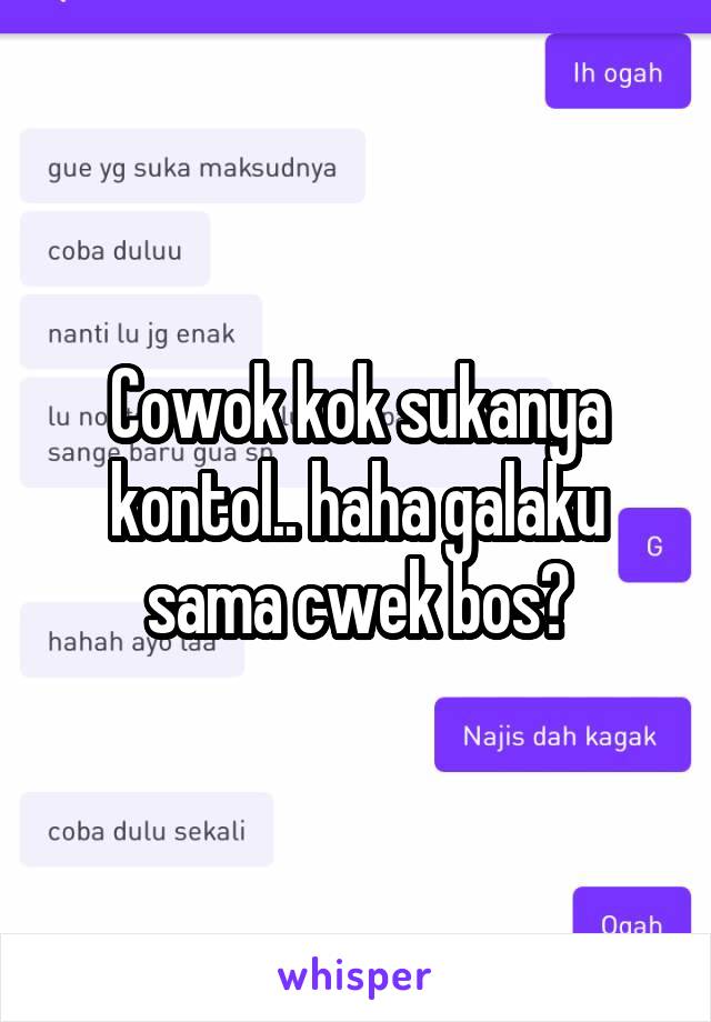 Cowok kok sukanya kontol.. haha galaku sama cwek bos?