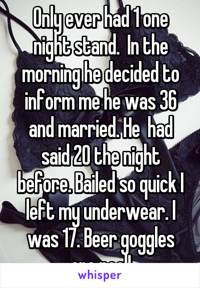 Only ever had 1 one night stand.  In the morning he decided to inform me he was 36 and married. He  had said 20 the night before. Bailed so quick I left my underwear. I was 17. Beer goggles are real!