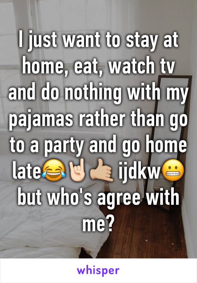 I just want to stay at home, eat, watch tv and do nothing with my pajamas rather than go to a party and go home late😂🤘🏻🤙🏼 ijdkw😬 but who's agree with me?