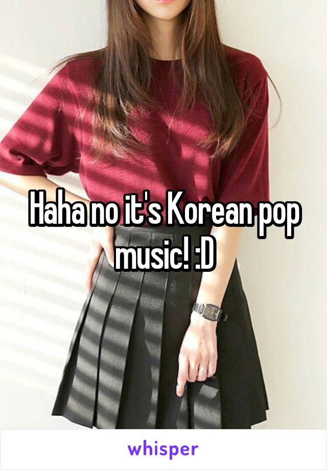 Haha no it's Korean pop music! :D