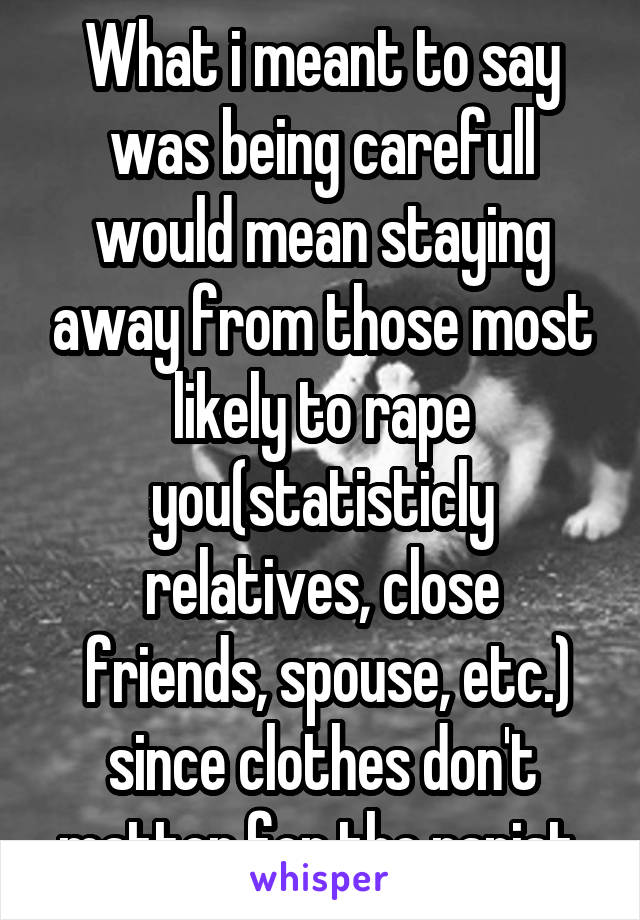 What i meant to say was being carefull would mean staying away from those most likely to rape you(statisticly relatives, close
 friends, spouse, etc.) since clothes don't matter for the rapist.