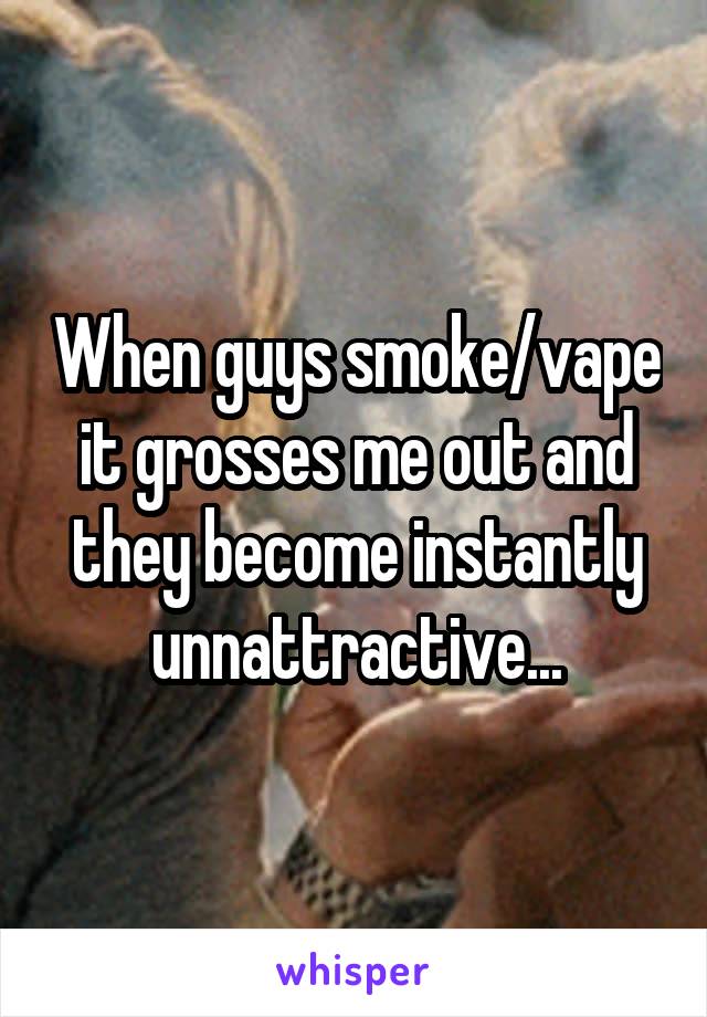 When guys smoke/vape it grosses me out and they become instantly unnattractive...