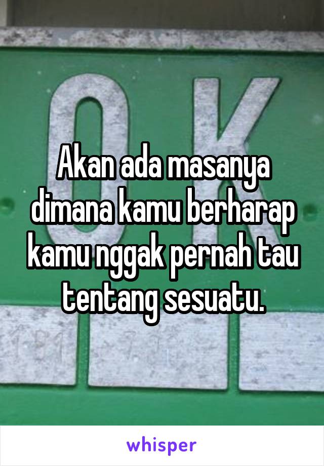 Akan ada masanya dimana kamu berharap kamu nggak pernah tau tentang sesuatu.