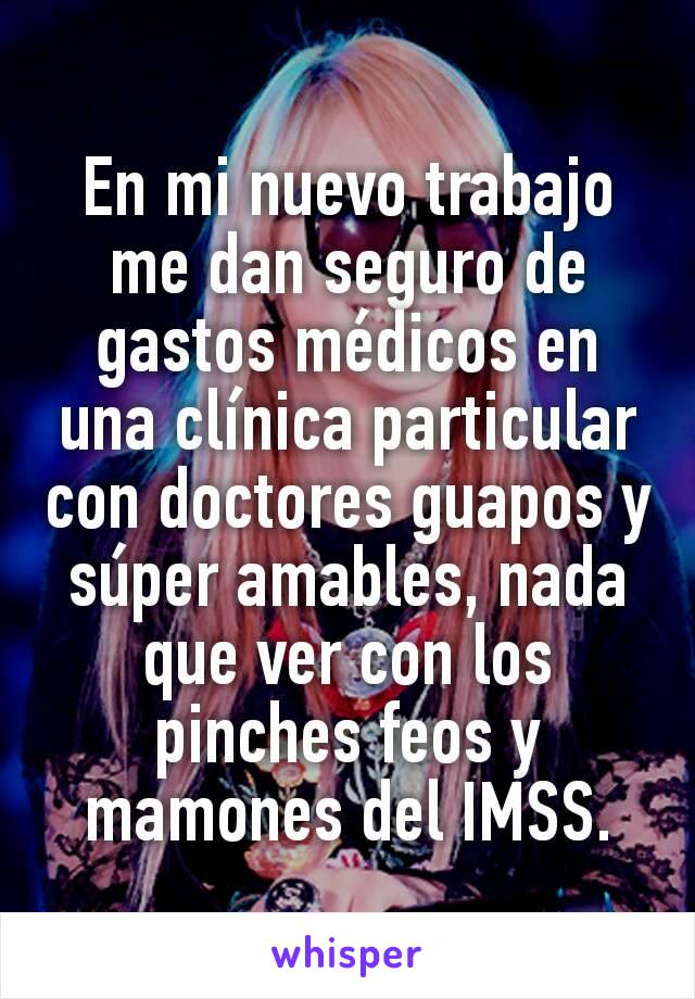 En mi nuevo trabajo me dan seguro de gastos médicos en una clínica particular con doctores guapos y súper amables, nada que ver con los pinches feos y mamones del IMSS.