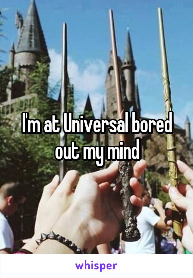 I'm at Universal bored out my mind