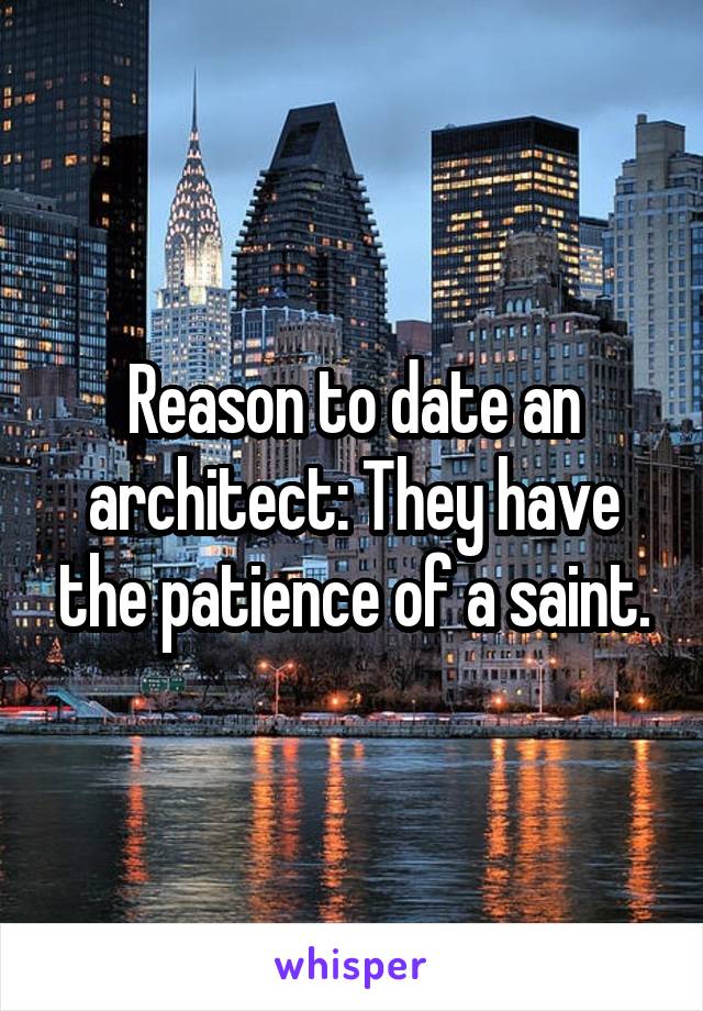 Reason to date an architect: They have the patience of a saint.