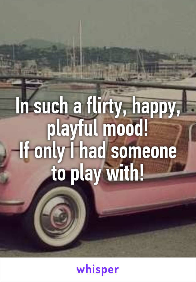 In such a flirty, happy, playful mood!
If only I had someone to play with!