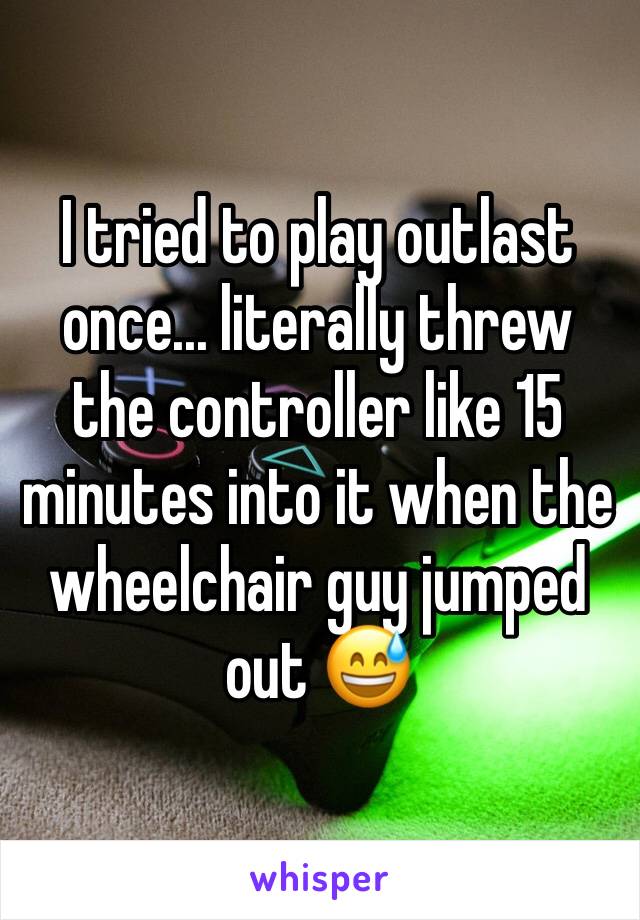 I tried to play outlast once... literally threw the controller like 15 minutes into it when the wheelchair guy jumped out 😅