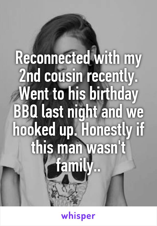 Reconnected with my 2nd cousin recently. Went to his birthday BBQ last night and we hooked up. Honestly if this man wasn't family..