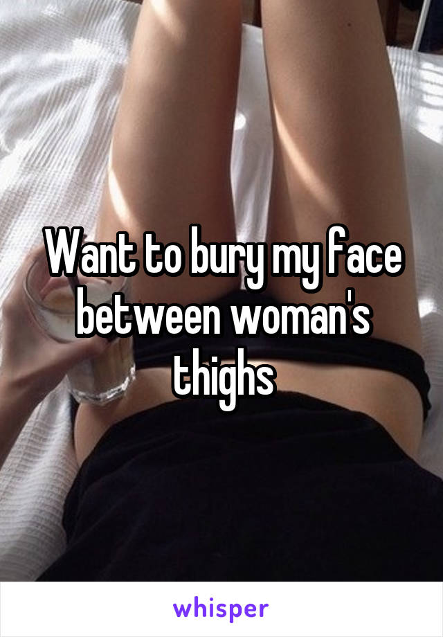 Want to bury my face between woman's thighs