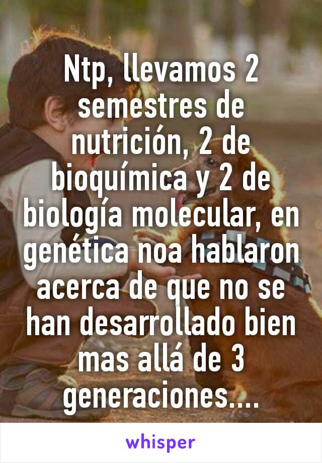 Ntp, llevamos 2 semestres de nutrición, 2 de bioquímica y 2 de biología molecular, en genética noa hablaron acerca de que no se han desarrollado bien mas allá de 3 generaciones....