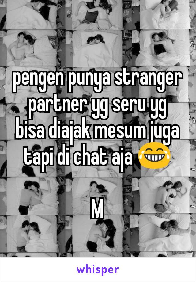 pengen punya stranger partner yg seru yg bisa diajak mesum juga tapi di chat aja 😂

M