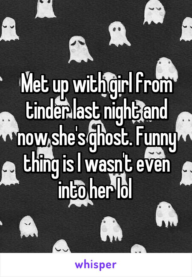 Met up with girl from tinder last night and now she's ghost. Funny thing is I wasn't even into her lol 