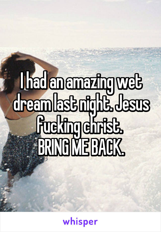 I had an amazing wet dream last night. Jesus fucking christ. 
BRING ME BACK.