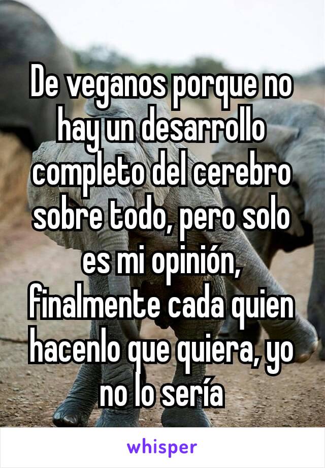 De veganos porque no hay un desarrollo completo del cerebro sobre todo, pero solo es mi opinión, finalmente cada quien hacenlo que quiera, yo no lo sería