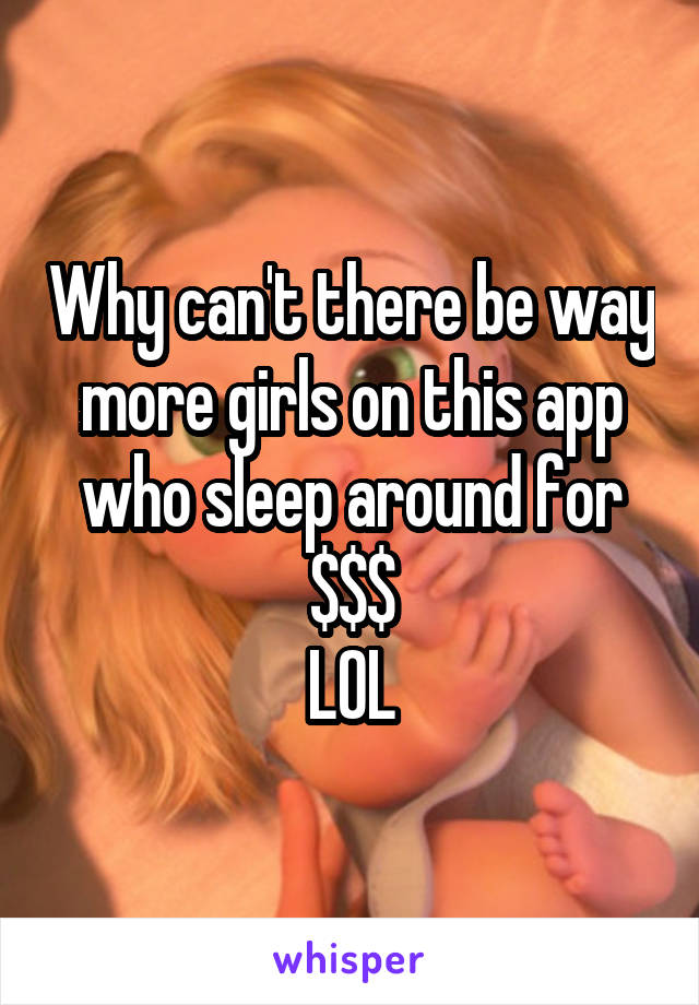 Why can't there be way more girls on this app who sleep around for $$$
LOL